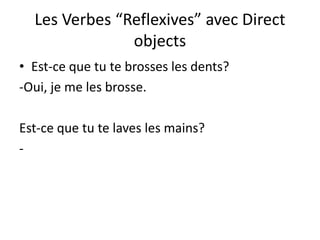 Les Verbes “Reflexives” avec Direct
objects
• Est-ce que tu te brosses les dents?
-Oui, je me les brosse.
Est-ce que tu te laves les mains?
-
 
