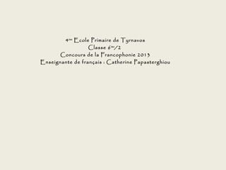 4 ème Ecole Primaire de Tyrnavos
                   Classe 6 ème /2
       Concours de la Francophonie 2013
Enseignante de français : Catherine Papasterghiou
                         
 