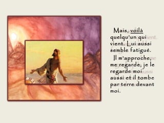 Mais, voilà
quelqu’un qui
vient. Lui aussi
semble fatigué.
 Il m’approche,
me regarde, je le
regarde moi
aussi et il tombe
par terre devant
moi.
 