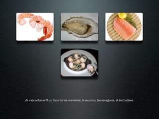 Je vais acheter 3 un livre de les crevettes, le saumon, les escagrots, et les huitres.
 