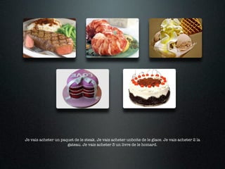 Je vais acheter un paquet de le steak. Je vais acheter unboite de le glace. Je vais acheter 2 la
                      gateau. Je vais acheter 3 un livre de le homard.
 