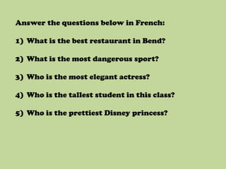 Answer the questions below in French:

1) What is the best restaurant in Bend?

2) What is the most dangerous sport?

3) Who is the most elegant actress?

4) Who is the tallest student in this class?

5) Who is the prettiest Disney princess?
 