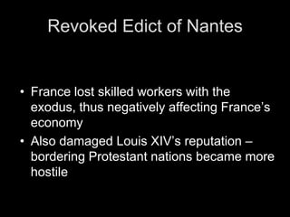 Revoked Edict of NantesOctober 1685 – Edict of Fontainebleau Perhaps his biggest mistakeProtestantism made illegalExodus of over 100,000 Huguenots (to Great Britain, Prussia, Dutch Republic, etc.)