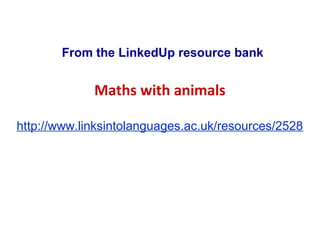 From the LinkedUp resource bank

Maths with animals
http://www.linksintolanguages.ac.uk/resources/2528

 