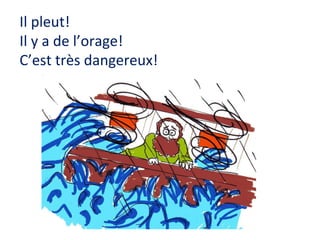 Il pleut!
Il y a de l’orage!
C’est très dangereux!

 