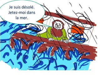 Je suis désolé.
Jetez-moi dans
la mer.

 