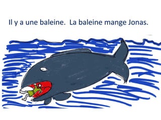 Il y a une baleine. La baleine mange Jonas.

 