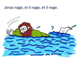 Jonas nage, et il nage, et il nage.

 