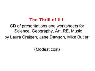 The Thrill of ILL
CD of presentations and worksheets for
Science, Geography, Art, RE, Music
by Laura Craigen, Jane Dawson, Mike Butler
(Modest cost)

 