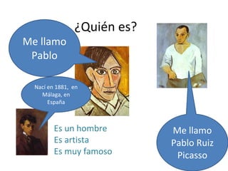 Me llamo
Pablo

¿Quién es?

Nací en 1881, en
Málaga, en
España

Es un hombre
Es artista
Es muy famoso

Me llamo
Pablo Ruiz
Picasso

 