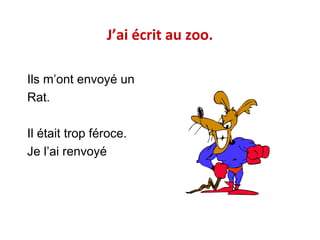 J’ai écrit au zoo.
Ils m’ont envoyé un
Rat.
Il était trop féroce.
Je l’ai renvoyé

 