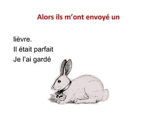 Alors ils m’ont envoyé un
lièvre.
Il était parfait
Je l’ai gardé

 