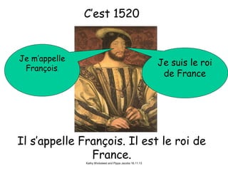 C’est 1520

Je m’appelle
François.

Je suis le roi
de France

Il s’appelle François. Il est le roi de
France.
Kathy Wicksteed and Pippa Jacobs 16.11.13

 