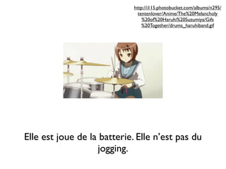 http://i115.photobucket.com/albums/n295/
                               tentenlover/Anime/The%20Melancholy
                                 %20of%20Haruhi%20Suzumiya/Gifs
                                 %20Together/drums_haruhiband.gif




Elle est joue de la batterie. Elle n’est pas du
                   jogging.
 