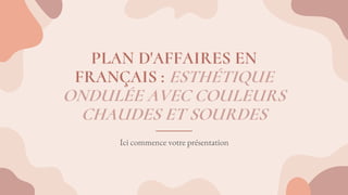 PLAN D'AFFAIRES EN
FRANÇAIS : ESTHÉTIQUE
ONDULÉE AVEC COULEURS
CHAUDES ET SOURDES
Ici commence votre présentation
 