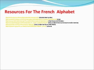 Resources For The French  Alphabet <ul><li>http://french.about.com/library/teachers/kids/bl-kids-alpha.htm  (Alphabet lett...