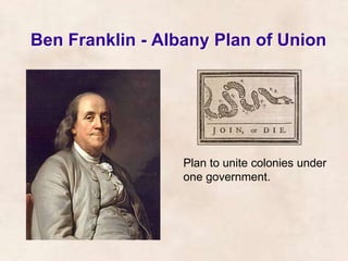 Ben Franklin - Albany Plan of Union 
Plan to unite colonies under 
one government. 
 