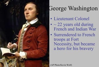 George Washington Lieutenant Colonel  ~ 22 years old during French and Indian War Surrendered to French troops at Fort Necessity, but became a hero for his bravery (AP Photo/Kevin Wolf) 