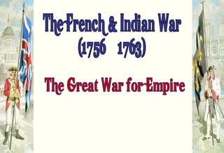 The French & Indian War (1756 – 1763) “The Great War for Empire” 