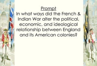 Prompt In what ways did the French & Indian War alter the political, economic, and ideological relationship between England and its American colonies? 