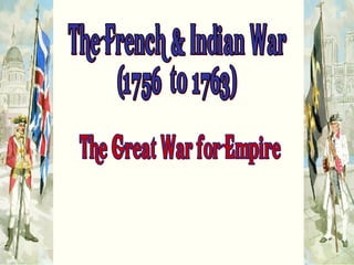 The French & Indian War (1756  to 1763) “The Great War for Empire” 