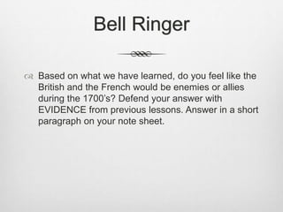 Bell Ringer
 Based on what we have learned, do you feel like the
British and the French would be enemies or allies
during the 1700’s? Defend your answer with
EVIDENCE from previous lessons. Answer in a short
paragraph on your note sheet.
 