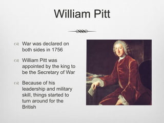 William Pitt
 War was declared on
both sides in 1756
 William Pitt was
appointed by the king to
be the Secretary of War
 Because of his
leadership and military
skill, things started to
turn around for the
British
 
