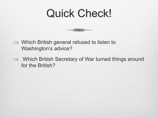 Quick Check!
 Which British general refused to listen to
Washington’s advice?
 Which British Secretary of War turned things around
for the British?
 