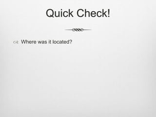 Quick Check!
 Where was it located?
 