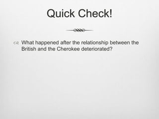 Quick Check!
 What happened after the relationship between the
British and the Cherokee deteriorated?
 