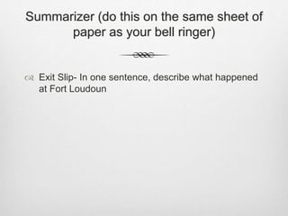 Summarizer (do this on the same sheet of
paper as your bell ringer)
 Exit Slip- In one sentence, describe what happened
at Fort Loudoun
 