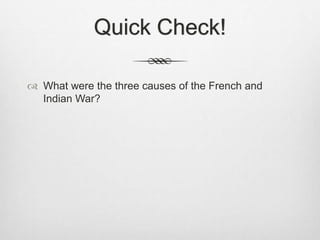 Quick Check!
 What were the three causes of the French and
Indian War?
 