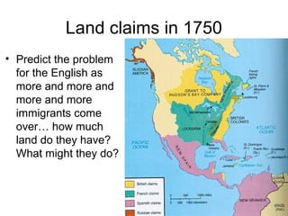 Land claims in 1750
• Predict the problem
for the English as
more and more and
more and more
immigrants come
over… how much
land do they have?
What might they do?
 