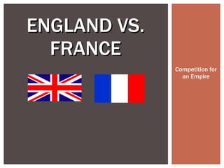 Competition for an Empire ENGLAND VS. FRANCE 