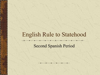 English Rule to Statehood
    Second Spanish Period
 