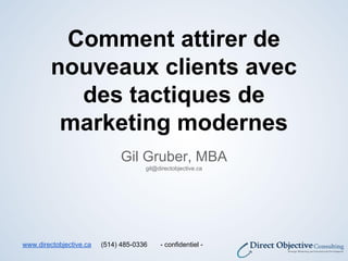 Comment attirer de
nouveaux clients avec
des tactiques de
marketing modernes
Gil Gruber, MBA
gil@directobjective.ca
www.directobjective.ca (514) 485-0336 - confidentiel -
 