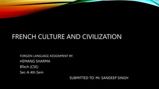 FRENCH CULTURE AND CIVILIZATION
FORGEIN LANGUAGE ASSIGNMENT BY:
HEMANG SHARMA
BTech (CSE)
Sec-A 4th Sem
SUBMITTED TO: Mr. SANDEEP SINGH
 