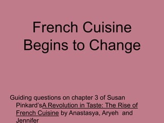French Cuisine Begins to Change Guiding questions on chapter 3 of Susan Pinkard’sA Revolution in Taste: The Rise of French Cuisine by Anastasya, Aryeh  and Jennifer 