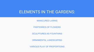 ELEMENTS IN THE GARDENS:
MANICURED LAWNS
PARTERRES OF FLOWERS
SCULPTURES AS FOUNTAINS
ORNAMENTAL LANDSCAPING
VARIOUS PLAY OF PROPORTIONS
 