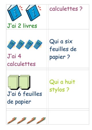 J’ai 2 livres
calculettes ?
J’ai 4
calculettes
Qui a six
feuilles de
papier ?
J’ai 6 feuilles
de papier
Qui a huit
stylos ?
 