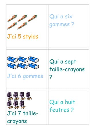 J’ai 5 stylos
Qui a six
gommes ?
J’ai 6 gommes
Qui a sept
taille-crayons
?
J’ai 7 taille-
crayons
Qui a huit
feutres ?
 