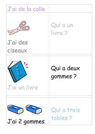 J’ai de la colle
J’ai des
ciseaux
Qui a un
livre ?
J’ai un livre
Qui a deux
gommes ?
J’ai 2 gommes
Qui a trois
tables ?
 