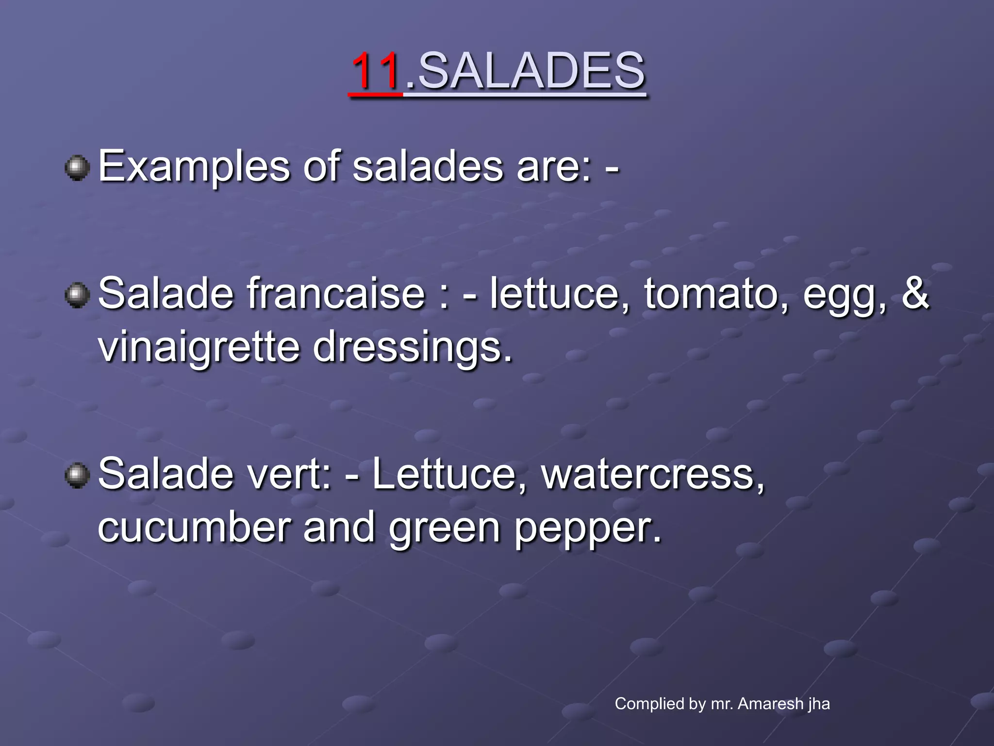 11.SALADES
Examples of salades are: -

Salade francaise : - lettuce, tomato, egg, &
vinaigrette dressings.

Salade vert: - Lettuce, watercress,
cucumber and green pepper.


                           Complied by mr. Amaresh jha
 