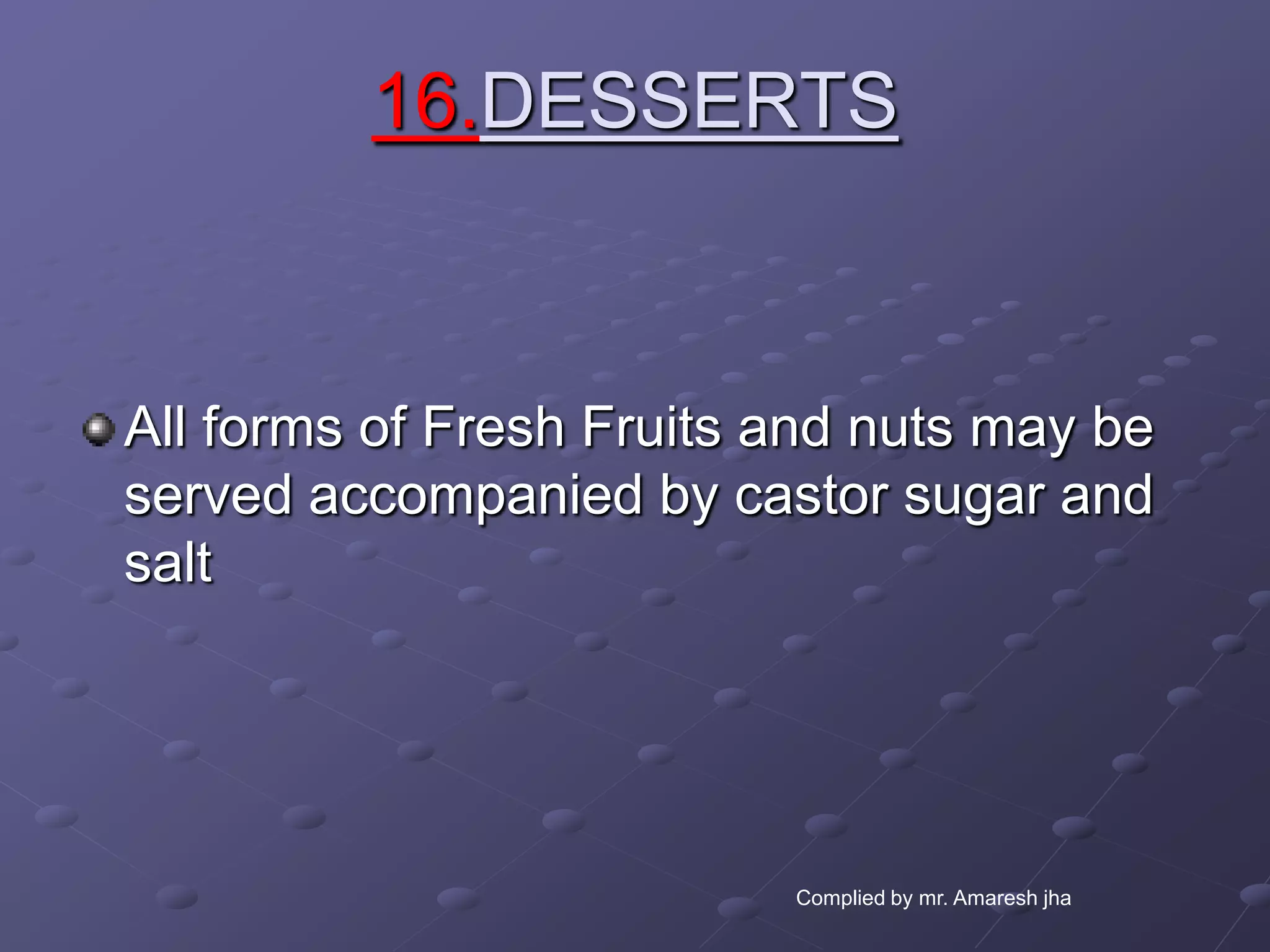 16.DESSERTS



All forms of Fresh Fruits and nuts may be
served accompanied by castor sugar and
salt




                          Complied by mr. Amaresh jha
 