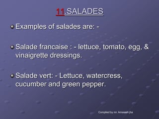 11.SALADES
Examples of salades are: -

Salade francaise : - lettuce, tomato, egg, &
vinaigrette dressings.

Salade vert: - Lettuce, watercress,
cucumber and green pepper.


                           Complied by mr. Amaresh jha
 