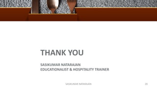THANK YOU
SASIKUMAR NATARAJAN
EDUCATIONALIST & HOSPITALITY TRAINER
SASIKUMAR NATARAJAN 20
 