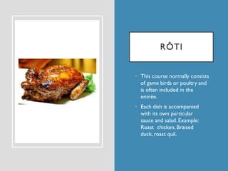 RÔTI
• This course normally consists
of game birds or poultry and
is often included in the
entrée.
• Each dish is accompan...
