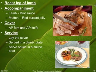 2/24/2024 Free Template from www.brainybetty.com 15
• Roast leg of lamb
• Accompaniment
– Lamb - Mint sauce
– Mutton – Red currant jelly
• Cover
– AP fork and AP knife
• Service
– Lay the cover
– Served in a dinner plate
– Serve sauce in a sauce
boat
 