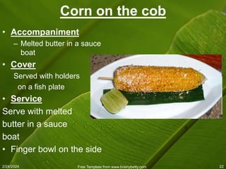 2/24/2024 Free Template from www.brainybetty.com 22
Corn on the cob
• Accompaniment
– Melted butter in a sauce
boat
• Cover
Served with holders
on a fish plate
• Service
Serve with melted
butter in a sauce
boat
• Finger bowl on the side
 