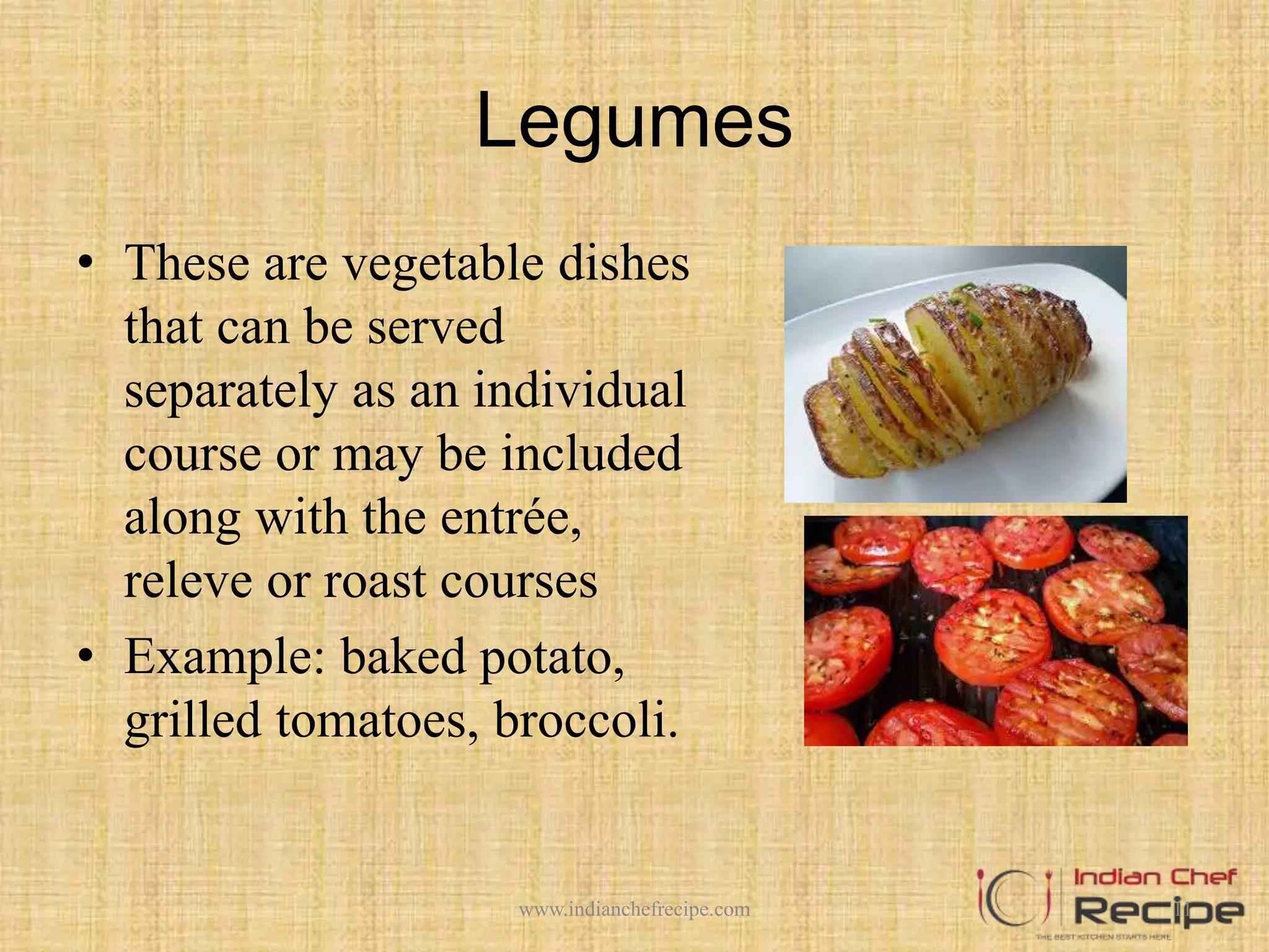 Legumes
• These are vegetable dishes
that can be served
separately as an individual
course or may be included
along with the entrée,
releve or roast courses
• Example: baked potato,
grilled tomatoes, broccoli.
11www.indianchefrecipe.com
 